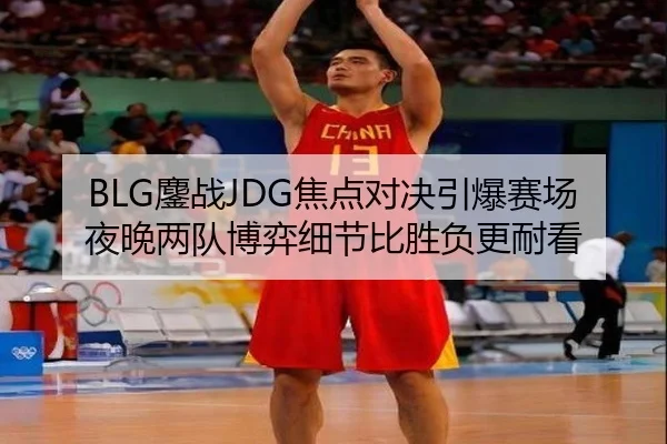BLG鏖战JDG焦点对决引爆赛场夜晚两队博弈细节比胜负更耐看